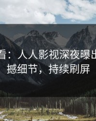 限时查看：人人影视深夜曝出猛料震撼细节，持续刷屏