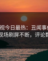 人人影视今日最热：丑闻事件曝光，网红现场刷屏不断，评论数破万