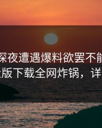 明星在深夜遭遇爆料欲罢不能，汤头条轻量版下载全网炸锅，详情发现