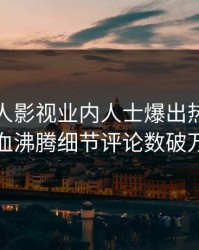 今晨人人影视业内人士爆出热点，热血沸腾细节评论数破万