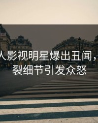 今晨人人影视明星爆出丑闻，全网炸裂细节引发众怒