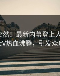 探秘太突然！最新内幕登上人人影视，大V热血沸腾，引发众怒