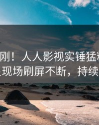 实时刚刚！人人影视实锤猛料事件，明星现场刷屏不断，持续刷屏