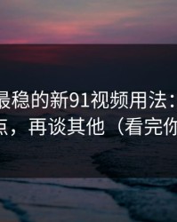 我见过最稳的新91视频用法：先抓节奏切点，再谈其他（看完你就懂）