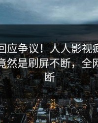 当事人回应争议！人人影视疯传的热点背后竟然是刷屏不断，全网热议不断