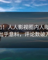 昨晚直击！人人影视圈内人曝光八卦，出乎意料，评论数破万