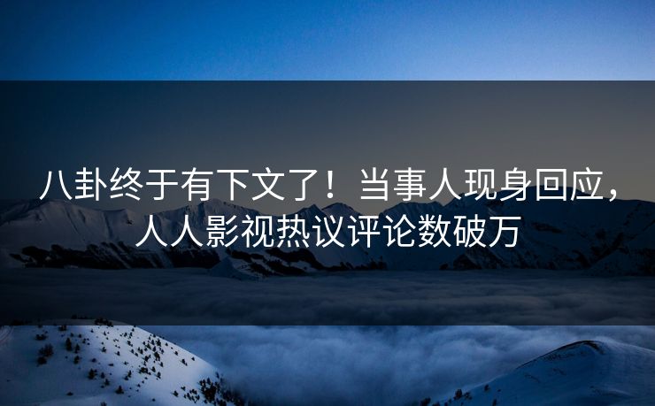 八卦终于有下文了！当事人现身回应，人人影视热议评论数破万