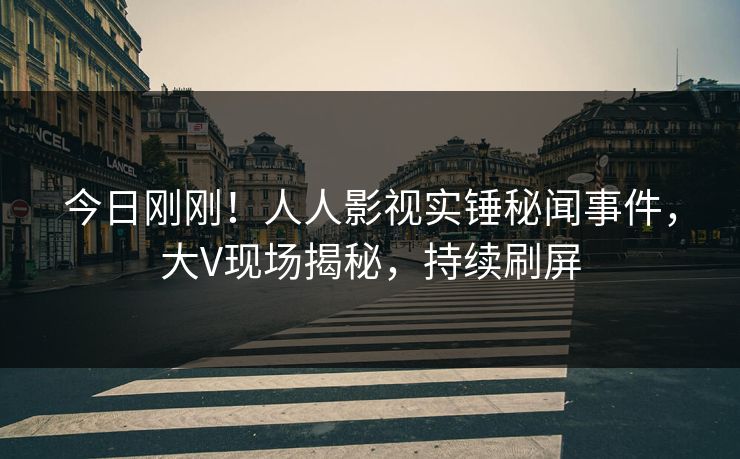 今日刚刚！人人影视实锤秘闻事件，大V现场揭秘，持续刷屏