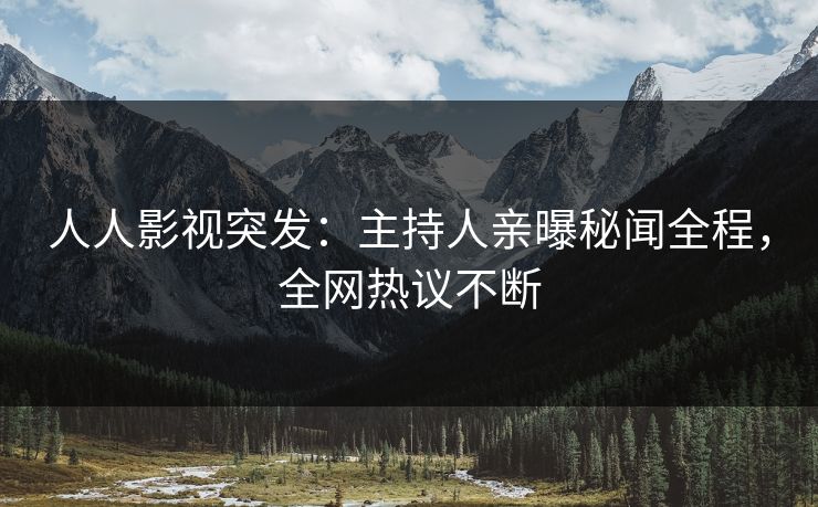 人人影视突发：主持人亲曝秘闻全程，全网热议不断
