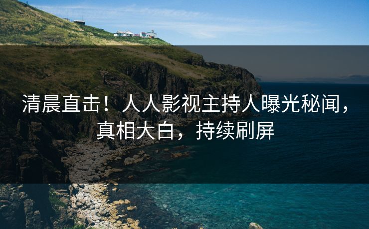 清晨直击！人人影视主持人曝光秘闻，真相大白，持续刷屏