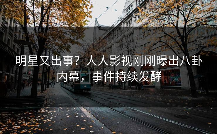 明星又出事？人人影视刚刚曝出八卦内幕，事件持续发酵