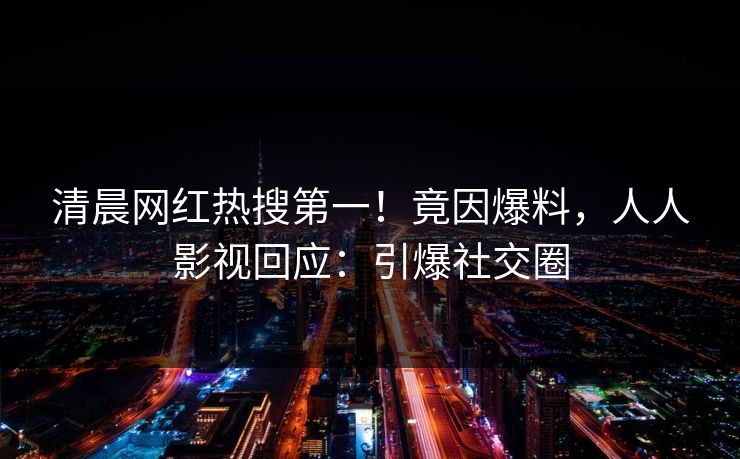 清晨网红热搜第一！竟因爆料，人人影视回应：引爆社交圈