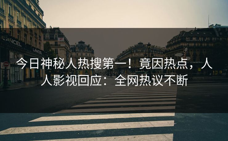 今日神秘人热搜第一！竟因热点，人人影视回应：全网热议不断