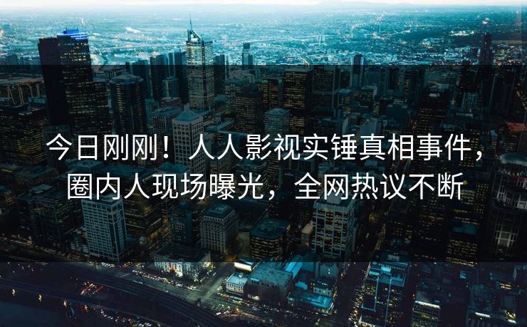 今日刚刚！人人影视实锤真相事件，圈内人现场曝光，全网热议不断