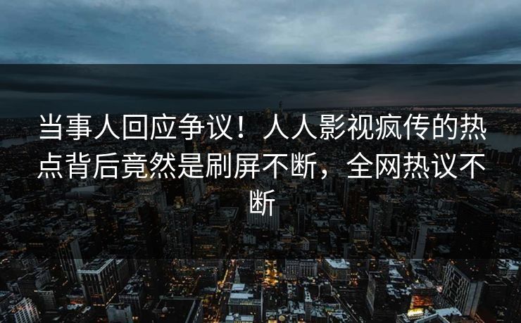 当事人回应争议！人人影视疯传的热点背后竟然是刷屏不断，全网热议不断