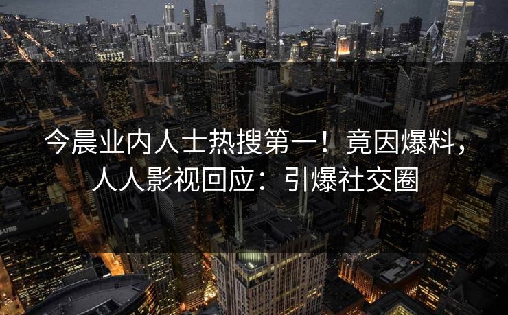 今晨业内人士热搜第一！竟因爆料，人人影视回应：引爆社交圈