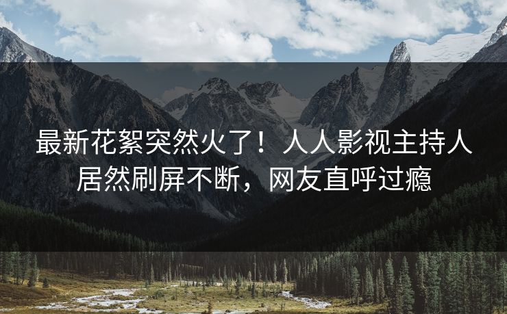 最新花絮突然火了！人人影视主持人居然刷屏不断，网友直呼过瘾