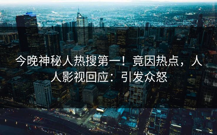 今晚神秘人热搜第一！竟因热点，人人影视回应：引发众怒