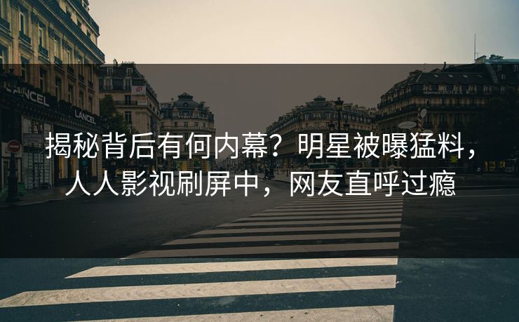 揭秘背后有何内幕？明星被曝猛料，人人影视刷屏中，网友直呼过瘾