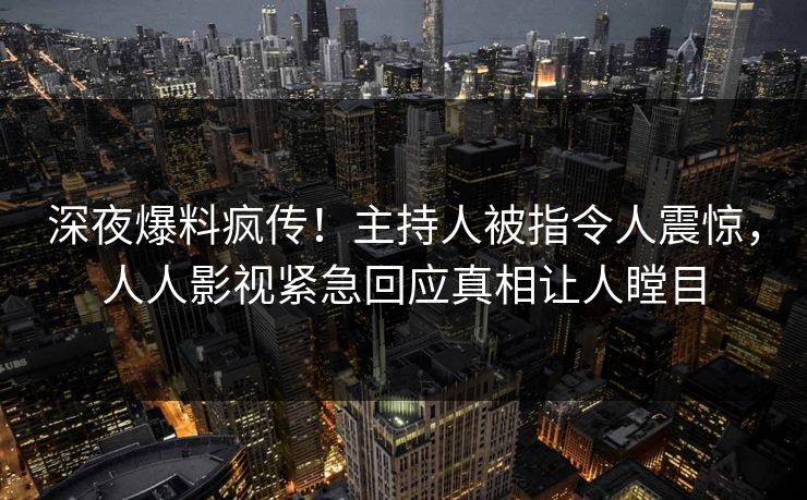 深夜爆料疯传！主持人被指令人震惊，人人影视紧急回应真相让人瞠目