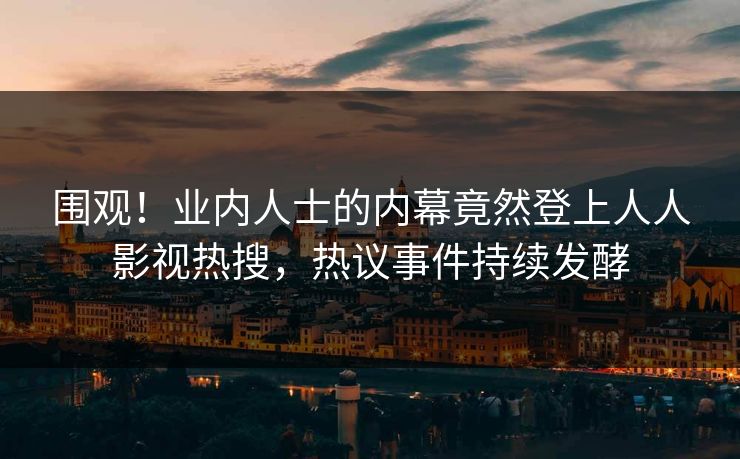 围观！业内人士的内幕竟然登上人人影视热搜，热议事件持续发酵