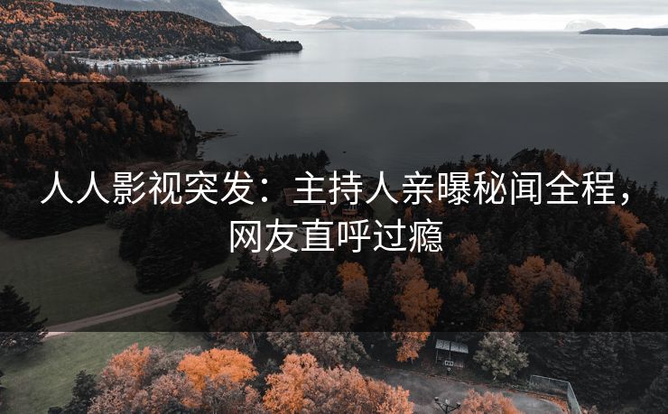 人人影视突发：主持人亲曝秘闻全程，网友直呼过瘾