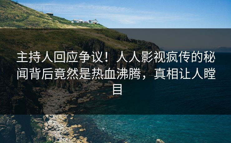 主持人回应争议！人人影视疯传的秘闻背后竟然是热血沸腾，真相让人瞠目