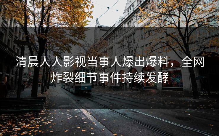 清晨人人影视当事人爆出爆料，全网炸裂细节事件持续发酵