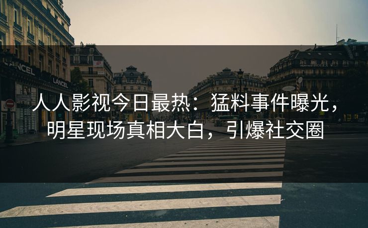 人人影视今日最热：猛料事件曝光，明星现场真相大白，引爆社交圈