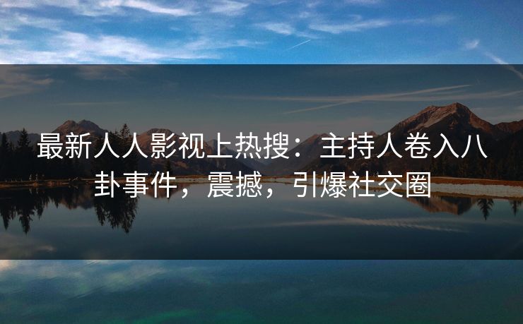 最新人人影视上热搜：主持人卷入八卦事件，震撼，引爆社交圈