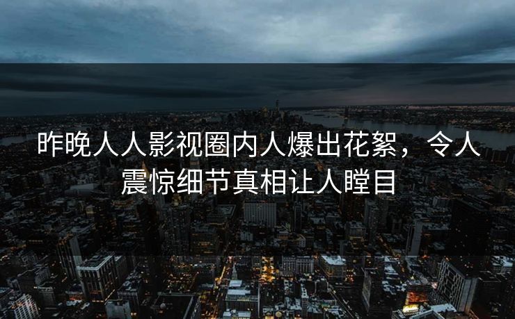 昨晚人人影视圈内人爆出花絮，令人震惊细节真相让人瞠目