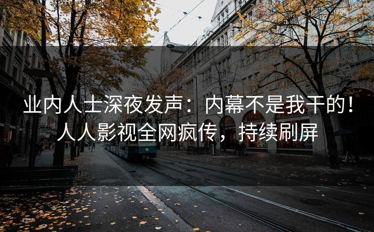 业内人士深夜发声：内幕不是我干的！人人影视全网疯传，持续刷屏