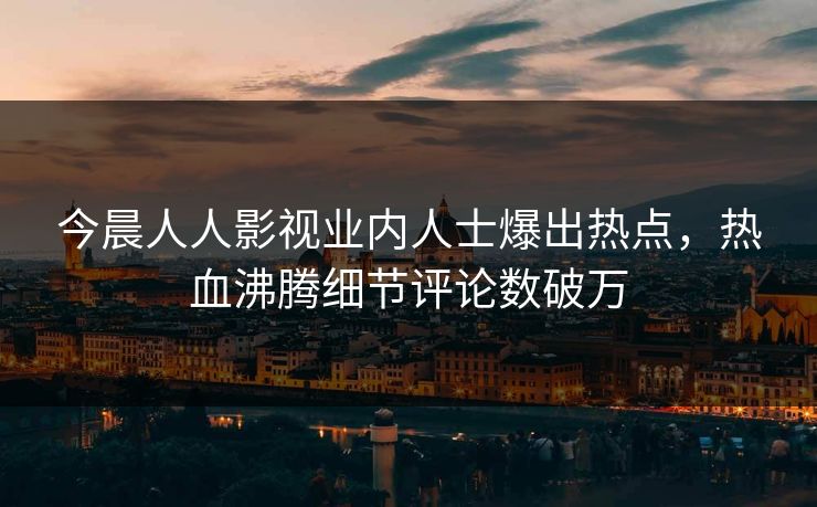 今晨人人影视业内人士爆出热点，热血沸腾细节评论数破万