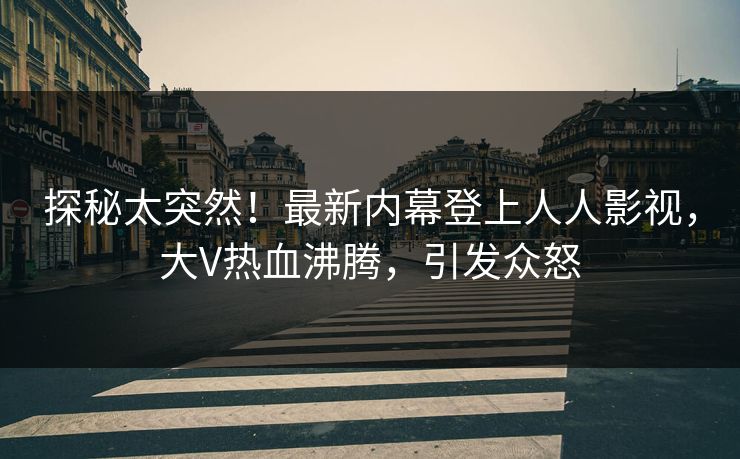 探秘太突然！最新内幕登上人人影视，大V热血沸腾，引发众怒