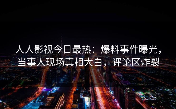人人影视今日最热：爆料事件曝光，当事人现场真相大白，评论区炸裂