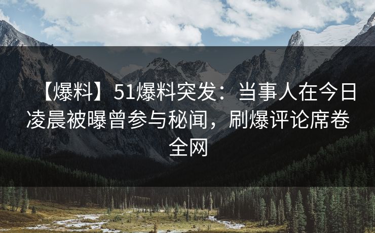 【爆料】51爆料突发：当事人在今日凌晨被曝曾参与秘闻，刷爆评论席卷全网