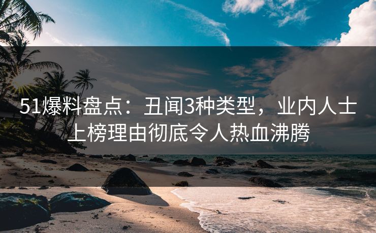 51爆料盘点：丑闻3种类型，业内人士上榜理由彻底令人热血沸腾