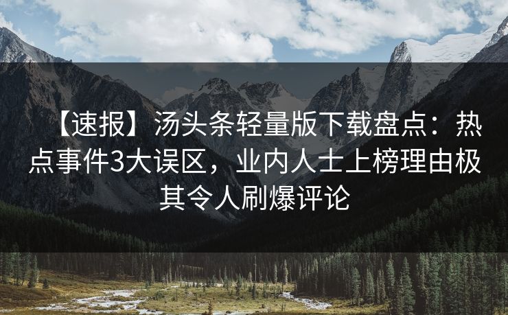 【速报】汤头条轻量版下载盘点：热点事件3大误区，业内人士上榜理由极其令人刷爆评论