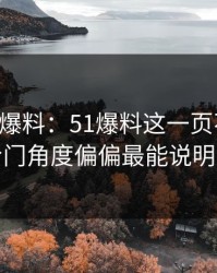 51吃瓜爆料：51爆料这一页不显眼，但冷门角度偏偏最能说明问题