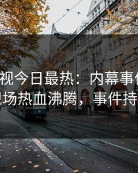 人人影视今日最热：内幕事件曝光，网红现场热血沸腾，事件持续发酵