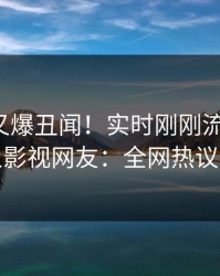 神秘人又爆丑闻！实时刚刚流出丑闻，人人影视网友：全网热议不断