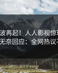 清晨风波再起！人人影视惊现猛料，大V无奈回应：全网热议不断