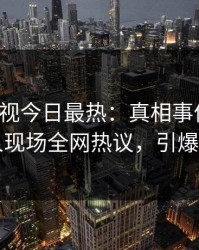 人人影视今日最热：真相事件曝光，当事人现场全网热议，引爆社交圈