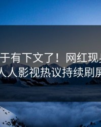 真相终于有下文了！网红现身回应，人人影视热议持续刷屏