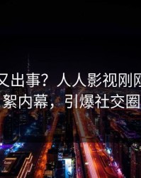 当事人又出事？人人影视刚刚曝出花絮内幕，引爆社交圈