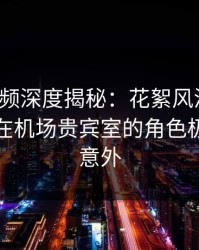 樱花视频深度揭秘：花絮风波背后，神秘人在机场贵宾室的角色极其令人意外