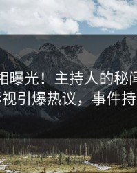 今日真相曝光！主持人的秘闻事件在人人影视引爆热议，事件持续发酵