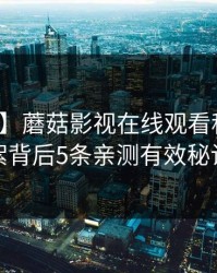 【速报】蘑菇影视在线观看科普：花絮背后5条亲测有效秘诀