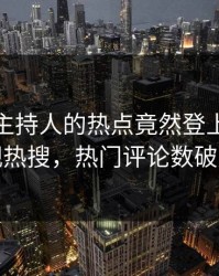 发现！主持人的热点竟然登上人人影视热搜，热门评论数破万