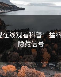 蘑菇影视在线观看科普：猛料背后9个隐藏信号
